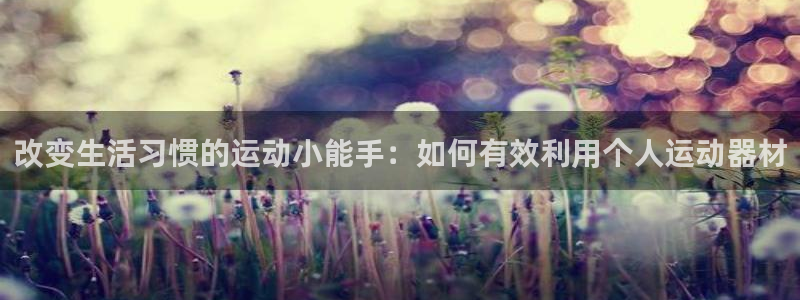 意昂4娱乐首页网站大全：改变生活习惯的运动小能手：如何有效利