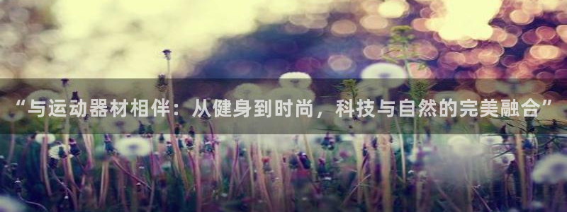 意昂4娱乐网站：“与运动器材相伴：从健身到时尚，科技与自然的