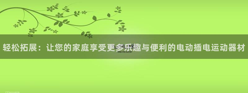 意昂4娱乐40996：轻松拓展：让您的家庭享受更多乐趣与便利