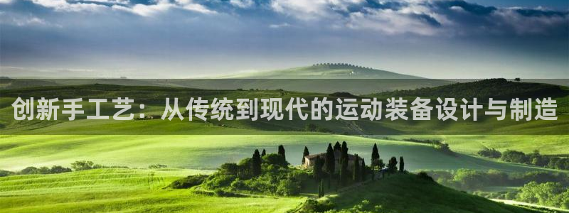 意昂4娱乐平台：创新手工艺：从传统到现代的运动装备设计与制造
