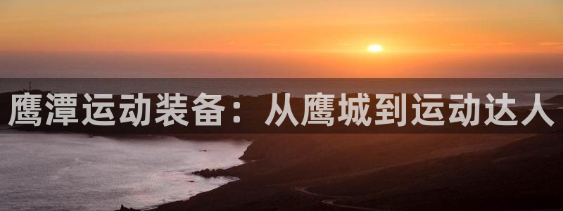 意昂体育4招商电话：鹰潭运动装备：从鹰城到运动达人
