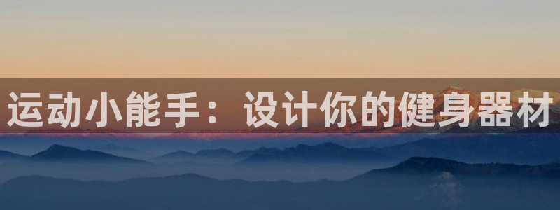 意昂体育4招商电话：运动小能手：设计你的健身器材