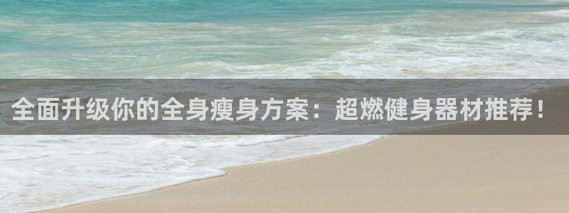 意昂体育4官方客服电话：全面升级你的全身瘦身方案：超燃健身器