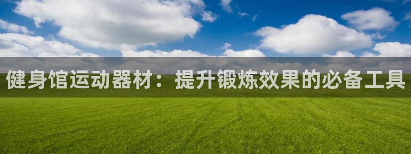 意昂4娱乐首页网站大全：健身馆运动器材：提升锻炼效果的必备工