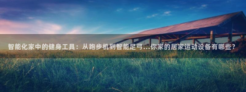 意昂4娱乐：智能化家中的健身工具：从跑步机到智能足弓...你