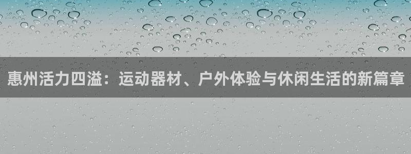 意昂体育4招商电话：惠州活力四溢：运动器材、户外体验与休闲生