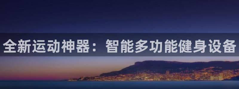 意昂4娱乐平台：全新运动神器：智能多功能健身设备